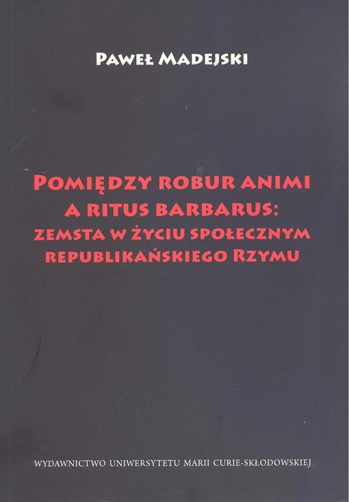 Okładka: Pomiędzy robur animi a ritus barbarus: zemsta w życiu społecznym republikańskiego Rzymu