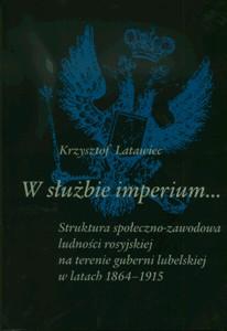 Okładka: W służbie imperium... Struktura społeczno-zawodowa ludności rosyjskiej na terenie guberni lubelskiej w latach 1864-1915