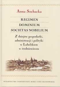 Okładka: Regimen, Dominium, Societas Nobilium. Z dziejów gospodarki, administracji i polityki w Lubelskiem w średniowieczu