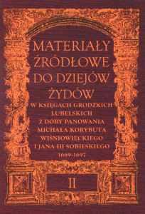 Okładka: Materiały źródłowe do dziejów Żydów w księgach grodzkich lubelskich z doby panowania Michała Korybuta Wiśniowieckiego i Jana III Sobieskiego 1669-1697 II